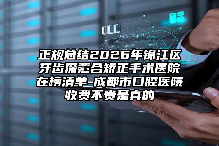 正规总结2026年锦江区牙齿深覆合矫正手术医院在榜清单-成都市口腔医院收费不贵是真的