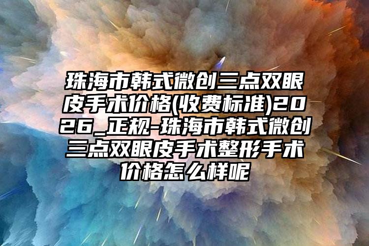 珠海市韩式微创三点双眼皮手术价格(收费标准)2026_正规-珠海市韩式微创三点双眼皮手术整形手术价格怎么样呢