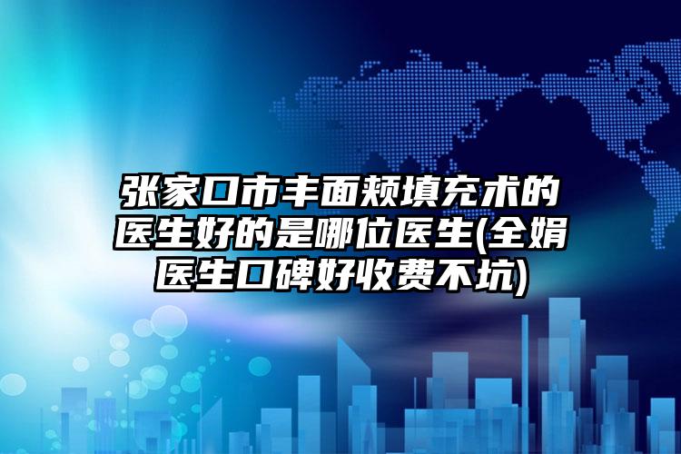张家口市丰面颊填充术的医生好的是哪位医生(全娟医生口碑好收费不坑)