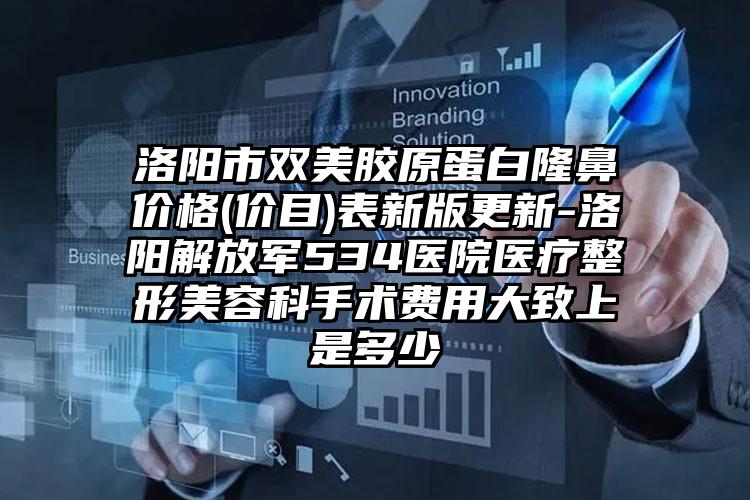 洛阳市双美胶原蛋白隆鼻价格(价目)表新版更新-洛阳解放军534医院医疗整形美容科手术费用大致上是多少