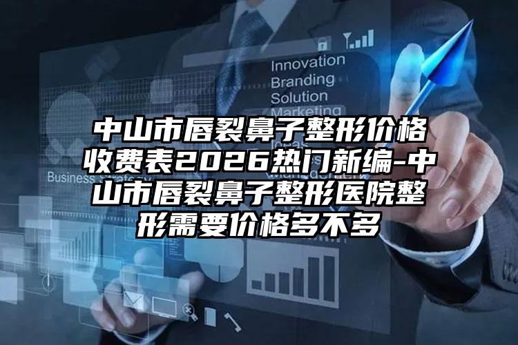 中山市唇裂鼻子整形价格收费表2026热门新编-中山市唇裂鼻子整形医院整形需要价格多不多