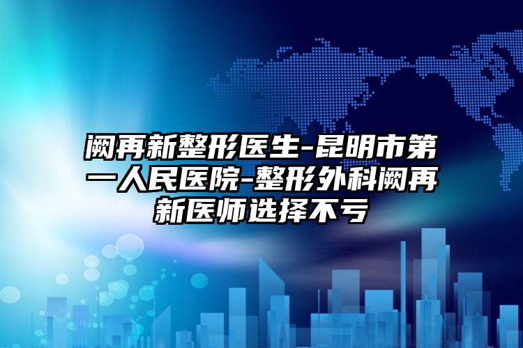 阙再新整形医生-昆明市第一人民医院-整形外科阙再新医师选择不亏