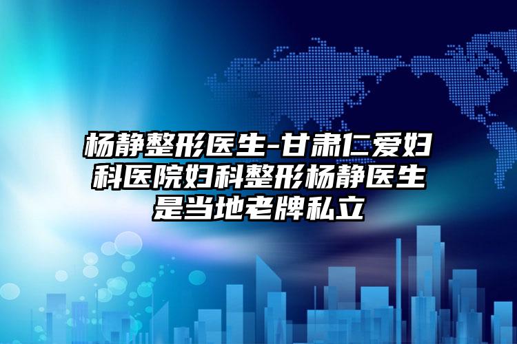 杨静整形医生-甘肃仁爱妇科医院妇科整形杨静医生是当地老牌私立