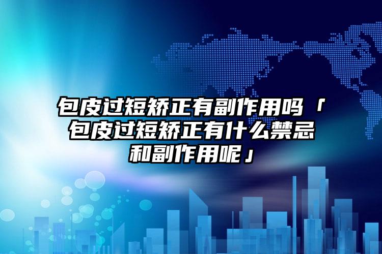 包皮过短矫正有副作用吗「包皮过短矫正有什么禁忌和副作用呢」