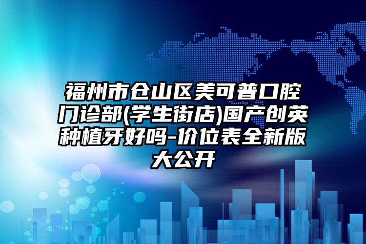 福州市仓山区美可普口腔门诊部(学生街店)国产创英种植牙好吗-价位表全新版大公开