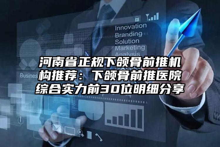 河南省正规下颌骨前推机构推荐:下颌骨前推医院综合实力前30位明细分享
