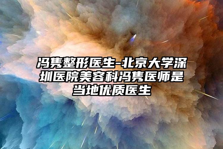 冯隽整形医生-北京大学深圳医院美容科冯隽医师是当地优质医生