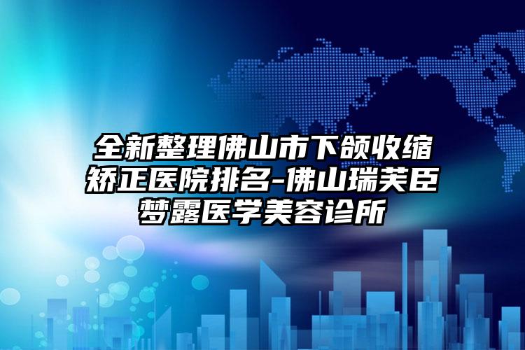 全新整理佛山市下颌收缩矫正医院排名-佛山瑞芙臣梦露医学美容诊所