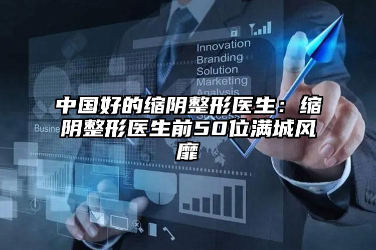 中国好的缩阴整形医生:缩阴整形医生前50位满城风靡