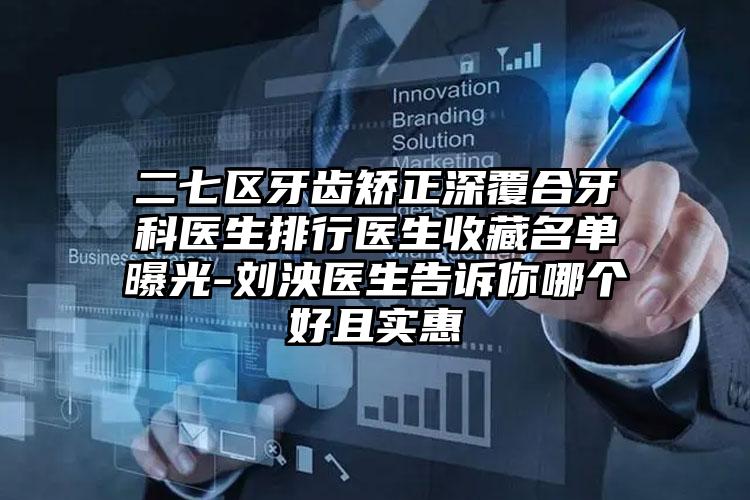 二七区牙齿矫正深覆合牙科医生排行医生收藏名单曝光-刘泱医生告诉你哪个好且实惠
