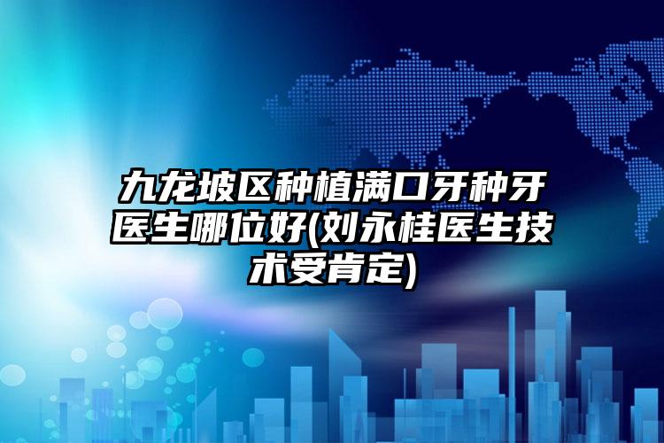 九龙坡区种植满口牙种牙医生哪位好(刘永桂医生技术受肯定)