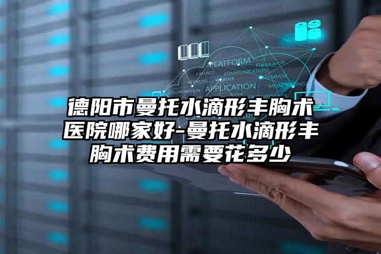 德阳市曼托水滴形丰胸术医院哪家好-曼托水滴形丰胸术费用需要花多少