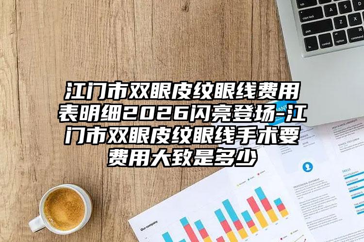 江门市双眼皮纹眼线费用表明细2026闪亮登场-江门市双眼皮纹眼线手术要费用大致是多少