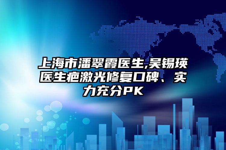 上海市潘翠霞医生,吴锡瑛医生疤激光修复口碑、实力充分PK