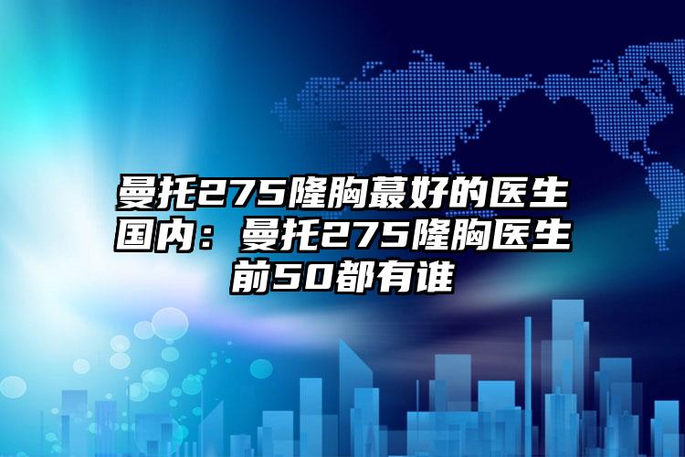 曼托275隆胸蕞好的医生国内:曼托275隆胸医生前50都有谁