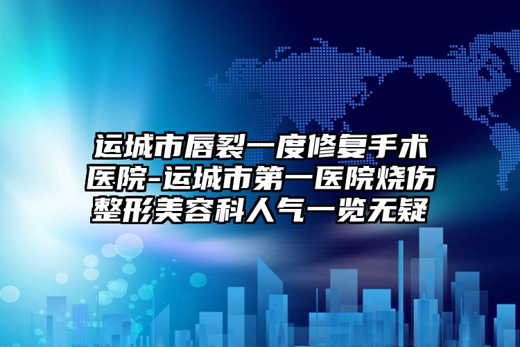 运城市唇裂一度修复手术医院-运城市第一医院烧伤整形美容科人气一览无疑