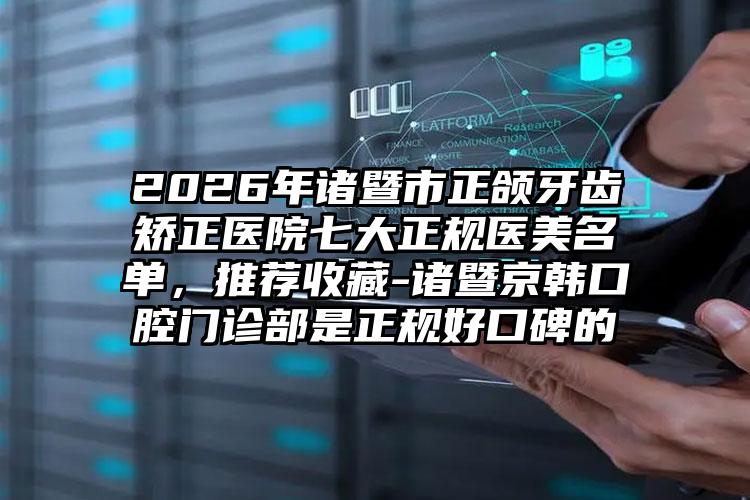 2026年诸暨市正颌牙齿矫正医院七大正规医美名单,推荐收藏-诸暨京韩口腔门诊部是正规好口碑的