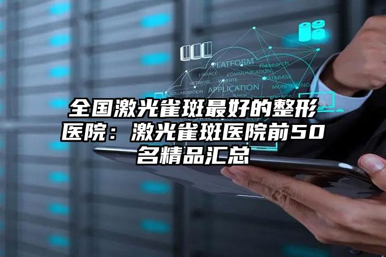 全国激光雀斑最好的整形医院:激光雀斑医院前50名精品汇总