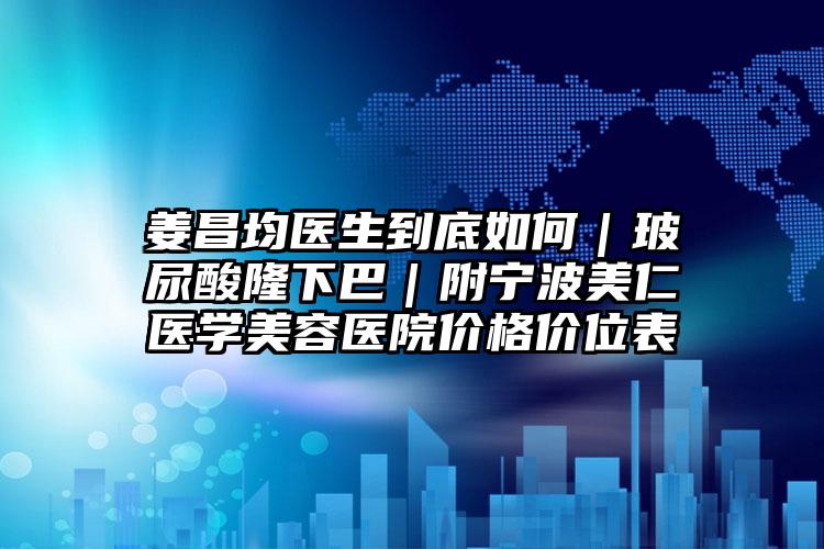 姜昌均医生到底如何|玻尿酸隆下巴|附宁波美仁医学美容医院价格价位表