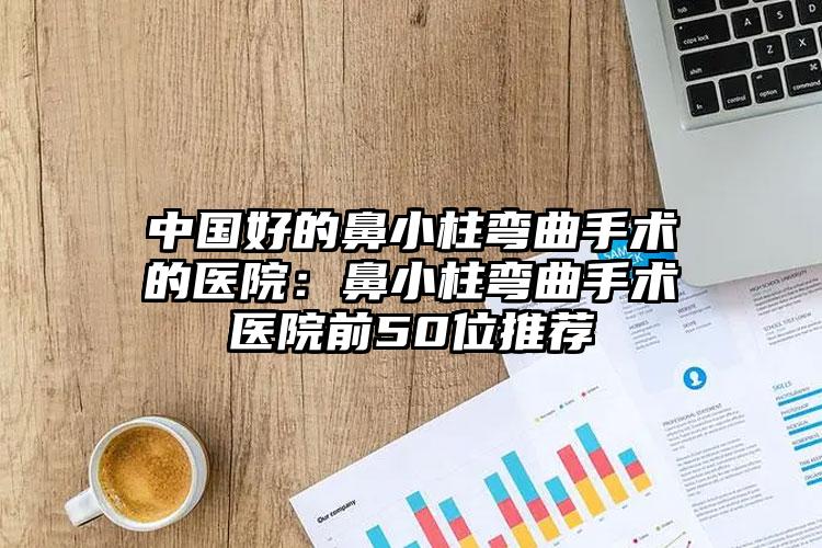 中国好的鼻小柱弯曲手术的医院：鼻小柱弯曲手术医院前50位推荐