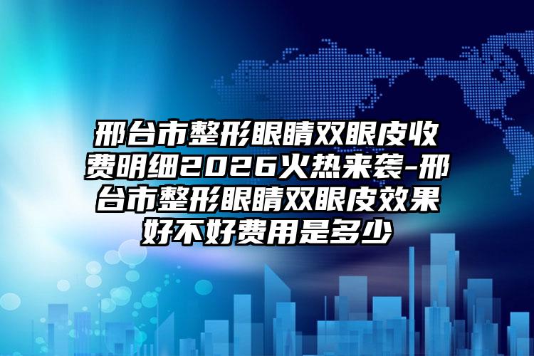 邢台市整形眼睛双眼皮收费明细2026火热来袭-邢台市整形眼睛双眼皮效果好不好费用是多少