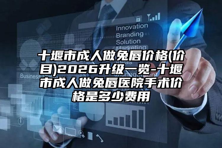 十堰市成人做兔唇价格(价目)2026升级一览-十堰市成人做兔唇医院手术价格是多少费用