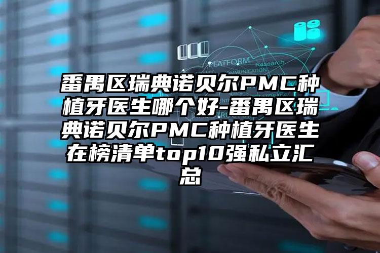 番禺区瑞典诺贝尔PMC种植牙医生哪个好-番禺区瑞典诺贝尔PMC种植牙医生在榜清单top10强私立汇总