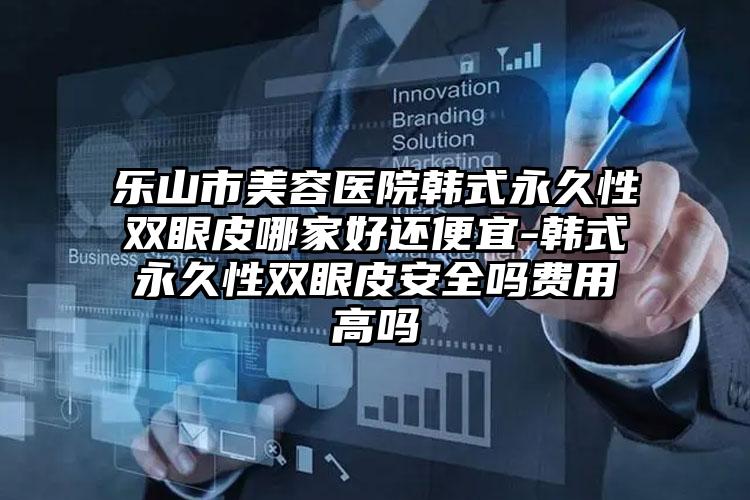 乐山市美容医院韩式永久性双眼皮哪家好还便宜-韩式永久性双眼皮安全吗费用高吗