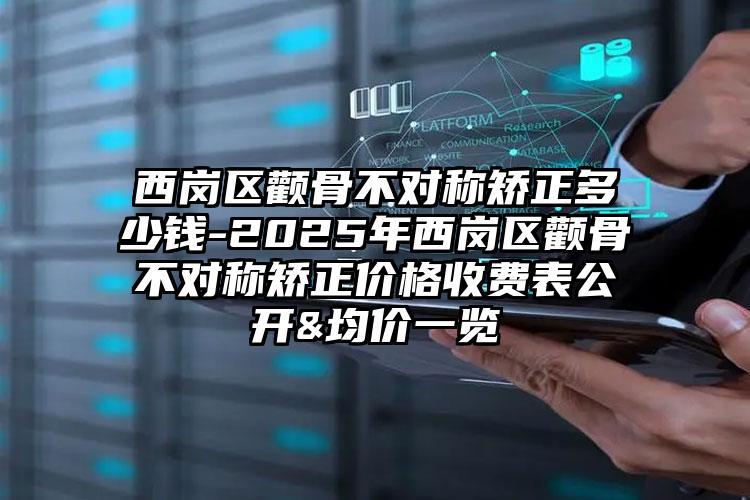 西岗区颧骨不对称矫正多少钱-2025年西岗区颧骨不对称矫正价格收费表公开&均价一览