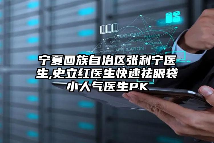 宁夏回族自治区张利宁医生,史立红医生快速祛眼袋小人气医生PK