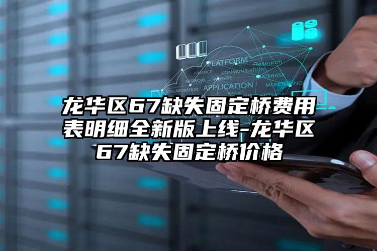 龙华区67缺失固定桥费用表明细全新版上线-龙华区67缺失固定桥价格