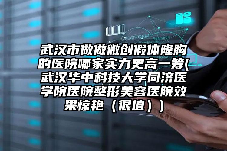 武汉市做做微创假体隆胸的医院哪家实力更高一筹(武汉华中科技大学同济医学院医院整形美容医院效果惊艳(很值))
