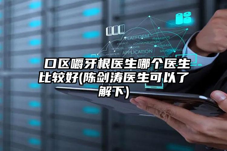 硚口区嚼牙根医生哪个医生比较好(陈剑涛医生可以了解下)