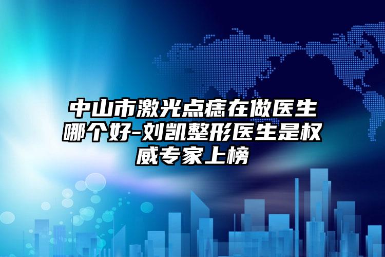 中山市激光点痣在做医生哪个好-刘凯整形医生是权威专家上榜