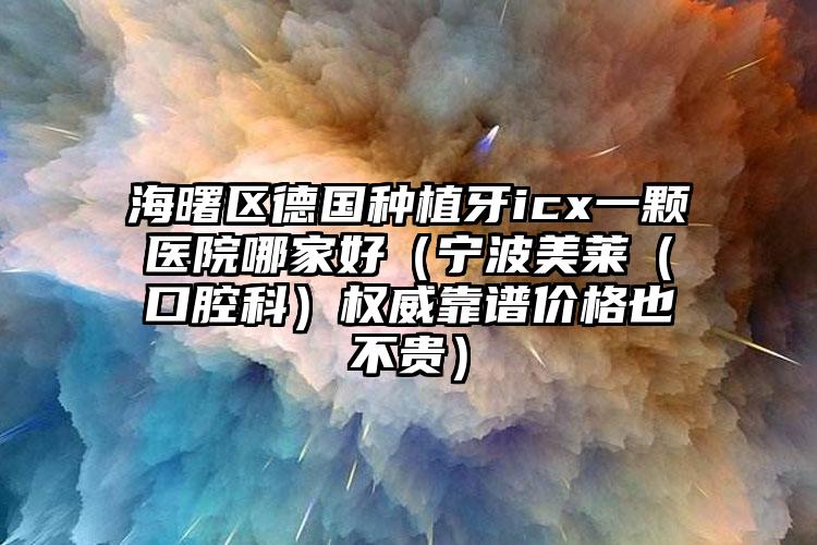 海曙区德国种植牙icx一颗医院哪家好(宁波美莱(口腔科)权威靠谱价格也不贵)