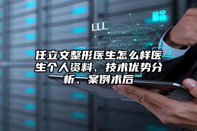 任立文整形医生怎么样医生个人资料、技术优势分析、案例术后