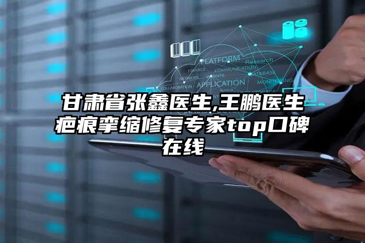 甘肃省张鑫医生,王鹏医生疤痕挛缩修复专家top口碑在线