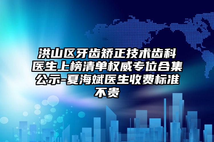 洪山区牙齿矫正技术齿科医生上榜清单权威专位合集公示-夏海斌医生收费标准不贵