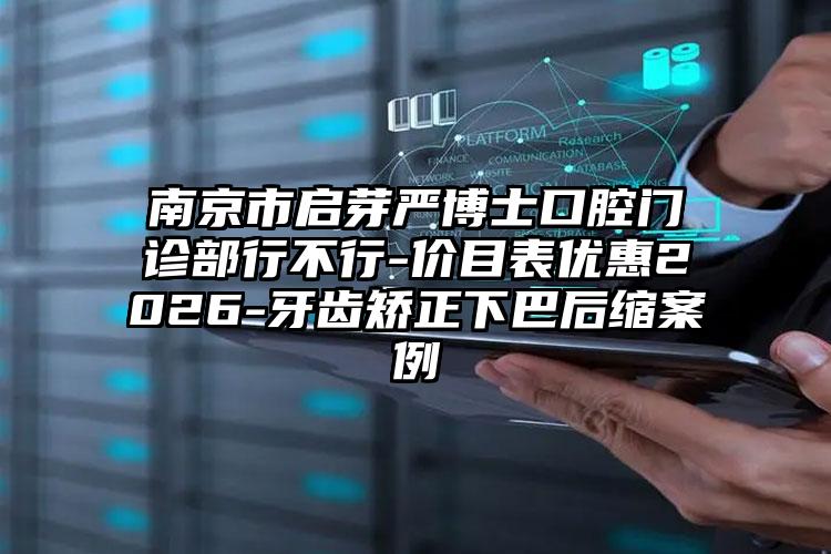 南京市启芽严博士口腔门诊部行不行-价目表优惠2026-牙齿矫正下巴后缩案例