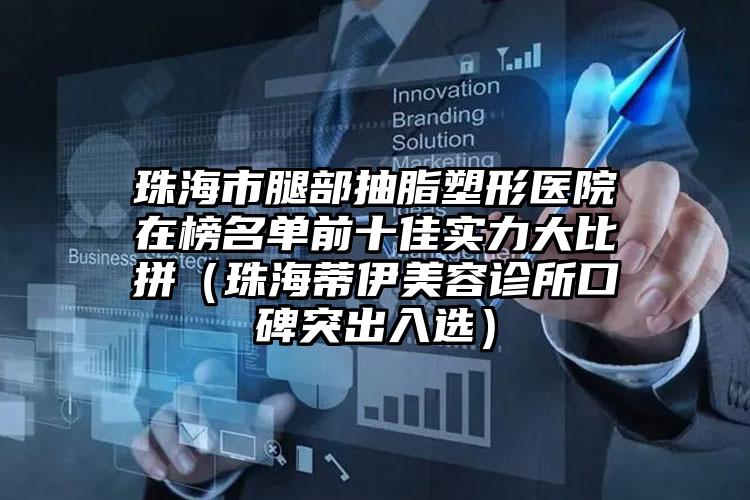 珠海市腿部抽脂塑形医院在榜名单前十佳实力大比拼(珠海蒂伊美容诊所口碑突出入选)