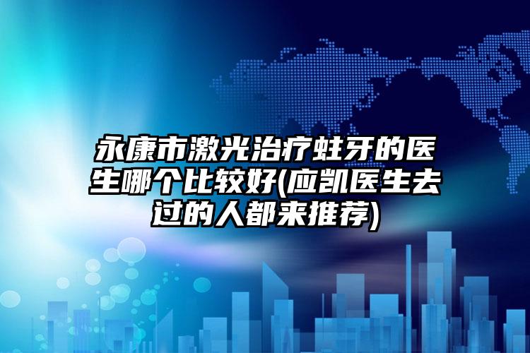 永康市激光治疗蛀牙的医生哪个比较好(应凯医生去过的人都来推荐)