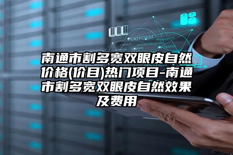 南通市割多宽双眼皮自然价格(价目)热门项目-南通市割多宽双眼皮自然效果及费用