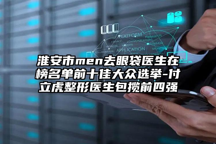 淮安市men去眼袋医生在榜名单前十佳大众选举-付立虎整形医生包揽前四强