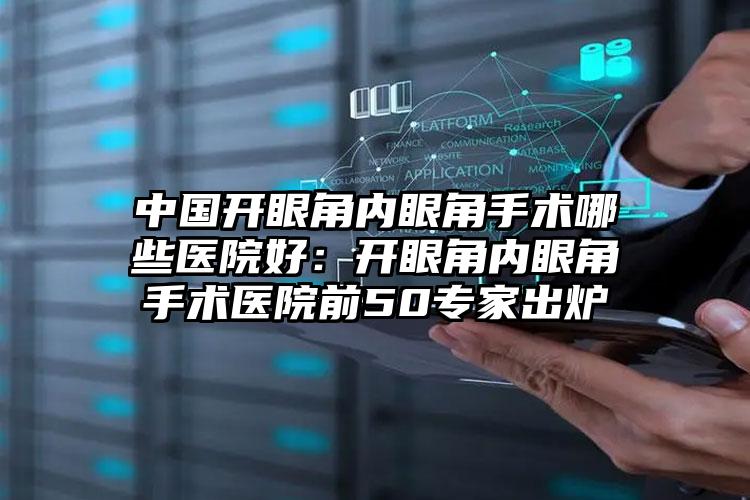 中国开眼角内眼角手术哪些医院好:开眼角内眼角手术医院前50专家出炉