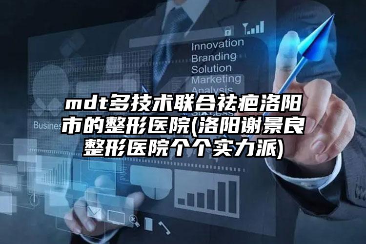 mdt多技术联合祛疤洛阳市的整形医院(洛阳谢景良整形医院个个实力派)