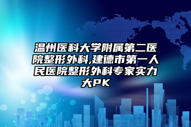 温州医科大学附属第二医院整形外科,建德市第一人民医院整形外科专家实力大PK