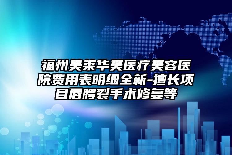 福州美莱华美医疗美容医院费用表明细全新-擅长项目唇腭裂手术修复等
