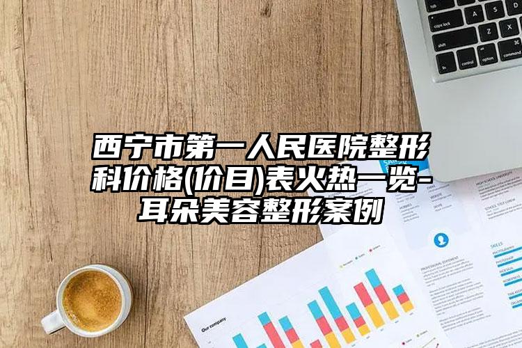 西宁市第一人民医院整形科价格(价目)表火热一览-耳朵美容整形案例