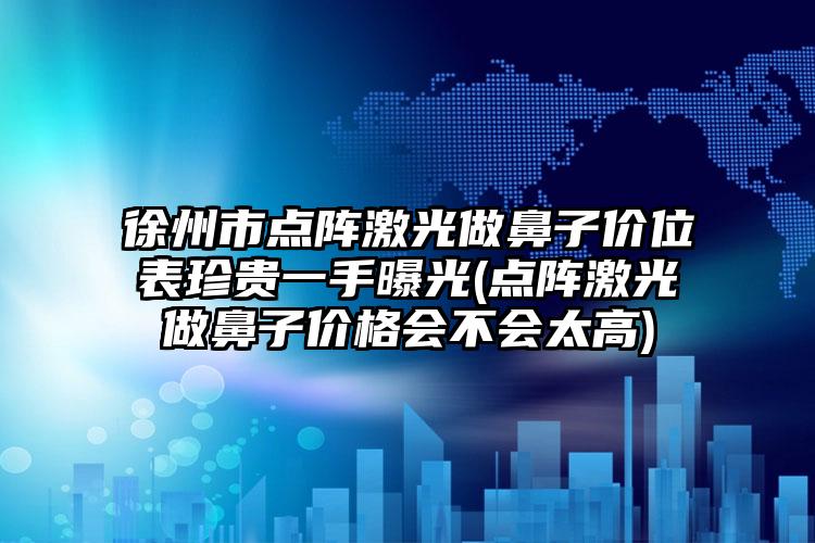 徐州市点阵激光做鼻子价位表珍贵一手曝光(点阵激光做鼻子价格会不会太高)