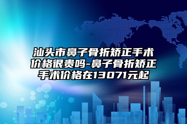 汕头市鼻子骨折矫正手术价格很贵吗-鼻子骨折矫正手术价格在13071元起